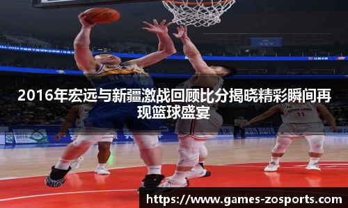 2016年宏远与新疆激战回顾比分揭晓精彩瞬间再现篮球盛宴