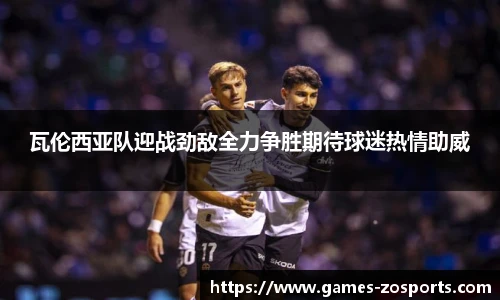 瓦伦西亚队迎战劲敌全力争胜期待球迷热情助威