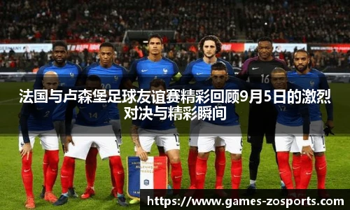 法国与卢森堡足球友谊赛精彩回顾9月5日的激烈对决与精彩瞬间