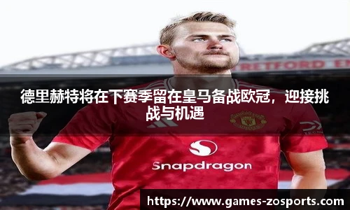 德里赫特将在下赛季留在皇马备战欧冠，迎接挑战与机遇