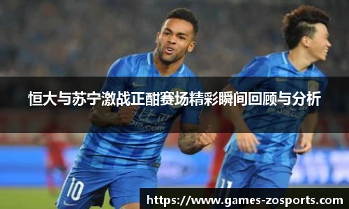 恒大与苏宁激战正酣赛场精彩瞬间回顾与分析