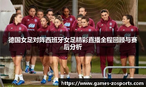德国女足对阵西班牙女足精彩直播全程回顾与赛后分析