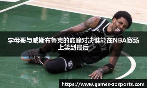 字母哥与威斯布鲁克的巅峰对决谁能在NBA赛场上笑到最后