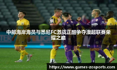 中部海岸海员与悉尼FC激战正酣争夺澳超联赛荣耀之巅