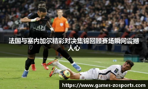 法国与塞内加尔精彩对决集锦回顾赛场瞬间震撼人心